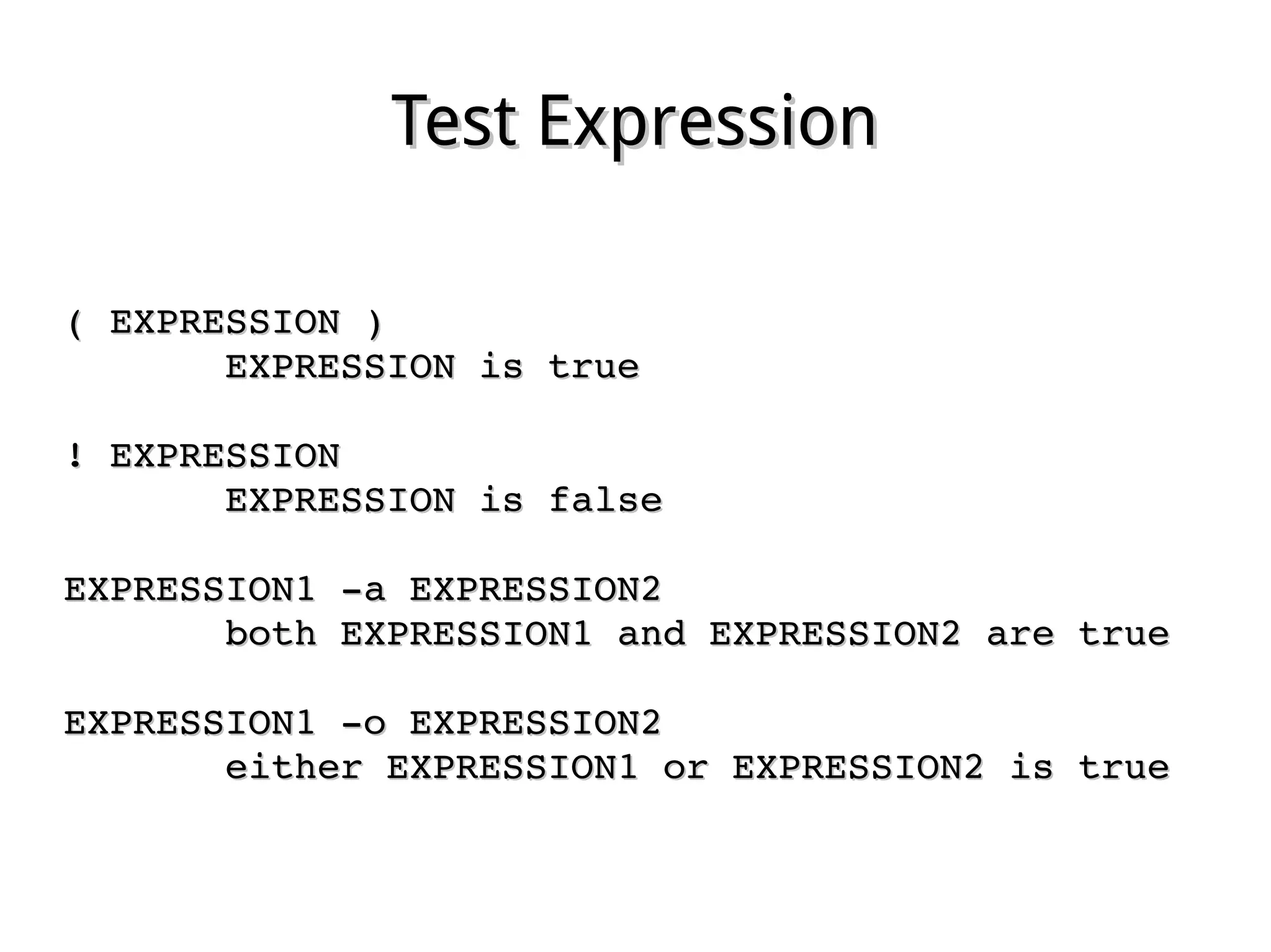 Test ExpressionTest Expression
( EXPRESSION )( EXPRESSION )
              EXPRESSION is trueEXPRESSION is true
! EXPRESSION! EXPRESSION
              EXPRESSION is falseEXPRESSION is false
EXPRESSION1 ­a EXPRESSION2EXPRESSION1 ­a EXPRESSION2
              both EXPRESSION1 and EXPRESSION2 are trueboth EXPRESSION1 and EXPRESSION2 are true
EXPRESSION1 ­o EXPRESSION2EXPRESSION1 ­o EXPRESSION2
              either EXPRESSION1 or EXPRESSION2 is trueeither EXPRESSION1 or EXPRESSION2 is true
 