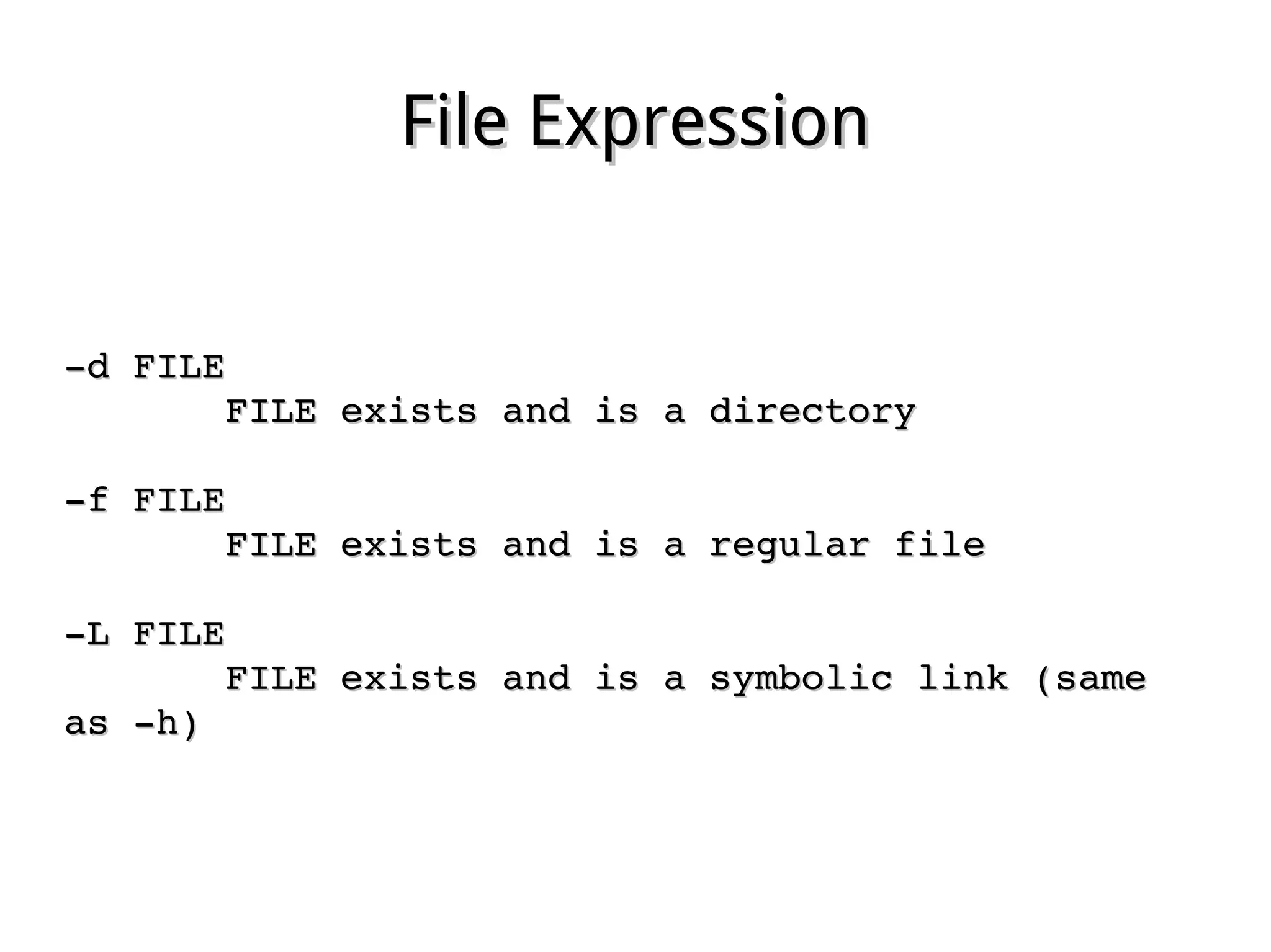 File ExpressionFile Expression
­d FILE­d FILE
              FILE exists and is a directoryFILE exists and is a directory
­f FILE­f FILE
              FILE exists and is a regular fileFILE exists and is a regular file
­L FILE­L FILE
              FILE exists and is a symbolic link (same FILE exists and is a symbolic link (same 
as ­h)as ­h)
 