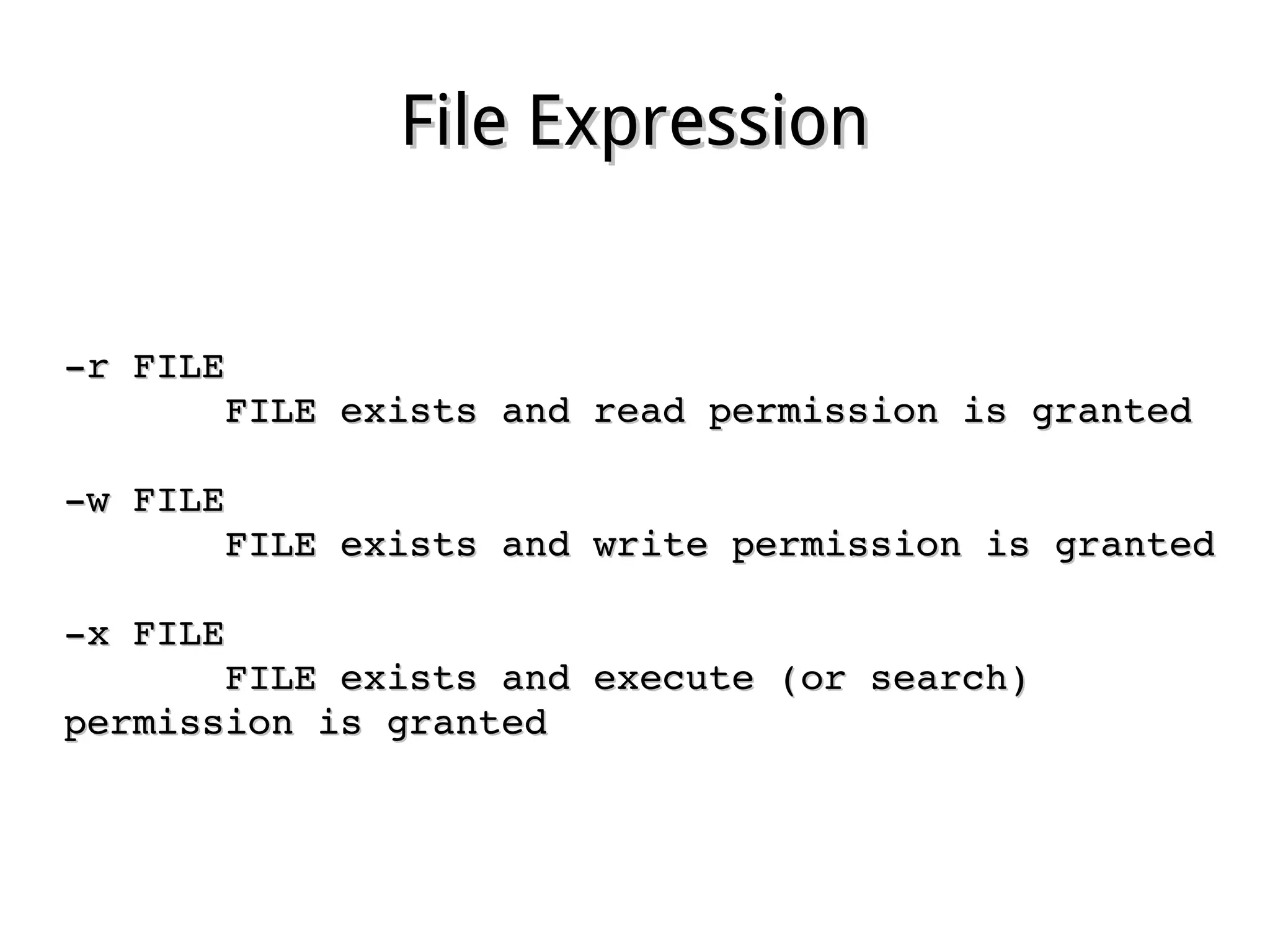 File ExpressionFile Expression
­r FILE­r FILE
              FILE exists and read permission is grantedFILE exists and read permission is granted
­w FILE­w FILE
              FILE exists and write permission is grantedFILE exists and write permission is granted
­x FILE­x FILE
              FILE exists and execute (or search) FILE exists and execute (or search) 
permission is grantedpermission is granted
 