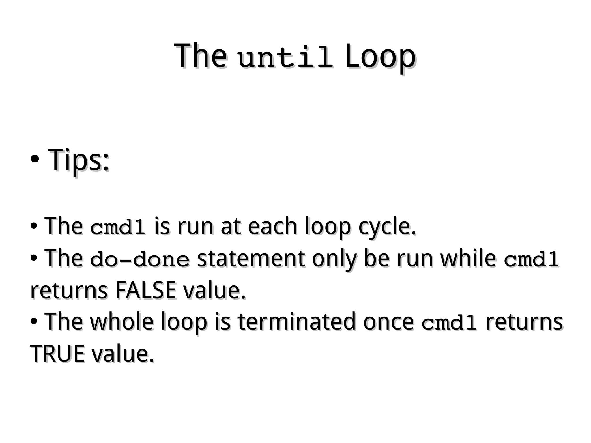TheThe untiluntil LoopLoop
●
Tips:Tips:
●
TheThe cmd1cmd1 is run at each loop cycle.is run at each loop cycle.
●
TheThe do­donedo­done statement only be run whilestatement only be run while cmd1cmd1
returns FALSE value.returns FALSE value.
●
The whole loop is terminated onceThe whole loop is terminated once cmd1cmd1 returnsreturns
TRUE value.TRUE value.
 