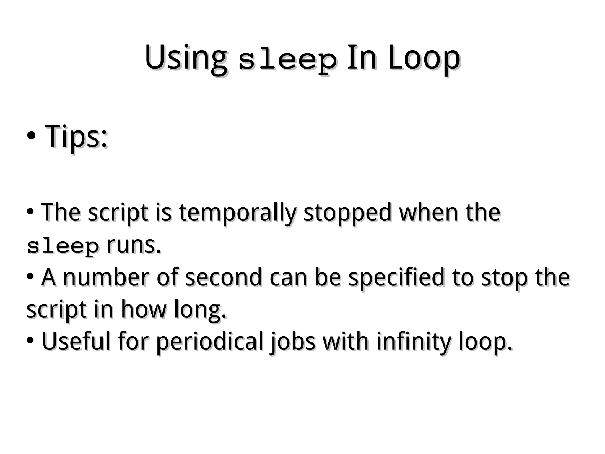 UsingUsing sleepsleep In LoopIn Loop
●
Tips:Tips:
●
The script is temporally stopped when theThe script is temporally stopped when the
sleepsleep runs.runs.
●
A number of second can be specified to stop theA number of second can be specified to stop the
script in how long.script in how long.
●
Useful for periodical jobs with infinity loop.Useful for periodical jobs with infinity loop.
 
