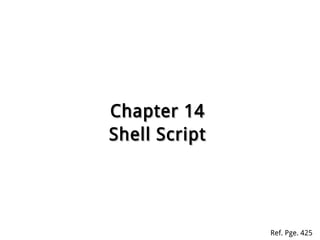 Chapter 14Chapter 14
Shell ScriptShell Script
Ref. Pge. 425
 