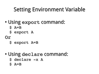 Setting Environment VariableSetting Environment Variable
●
UsingUsing exportexport command:command:
$ A=B$ A=B
$ export A$ export A
OrOr
$ export A=B$ export A=B
●
UsingUsing declaredeclare command:command:
$ declare ­x A$ declare ­x A
$ A=B$ A=B
 