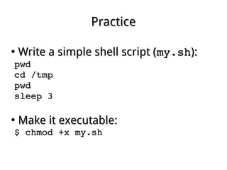 PracticePractice
●
Write a simple shell script (Write a simple shell script (my.shmy.sh):):
pwdpwd
cd /tmpcd /tmp
pwdpwd
sleep 3sleep 3
●
Make it executable:Make it executable:
$ chmod +x my.sh$ chmod +x my.sh
 