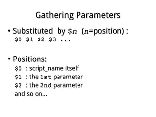 Gathering ParametersGathering Parameters
●
Substituted bySubstituted by $$nn  ((nn=position) :=position) :
$0 $1 $2 $3 ...$0 $1 $2 $3 ...
●
Positions:Positions:
$0 $0 : script_name itself: script_name itself
$1 $1 : the: the 1st1st parameterparameter
$2 $2 : the: the 2nd2nd parameterparameter
and so on...and so on...
 