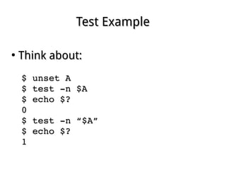 Test ExampleTest Example
●
Think about:Think about:
$ unset A$ unset A
$ test ­n $A$ test ­n $A
$ echo $?$ echo $?
00
$ test ­n “$A”$ test ­n “$A”
$ echo $?$ echo $?
11
 