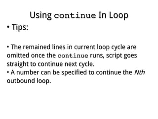 UsingUsing continuecontinue In LoopIn Loop
●
Tips:Tips:
●
The remained lines in current loop cycle areThe remained lines in current loop cycle are
omitted once theomitted once the continuecontinue runs, script goesruns, script goes
straight to continue next cycle.straight to continue next cycle.
●
A number can be specified to continue theA number can be specified to continue the NthNth
outbound loop.outbound loop.
 