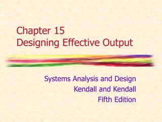Chapter 15 
Designing Effective Output 
Systems Analysis and Design 
Kendall and Kendall 
Fifth Edition 
 