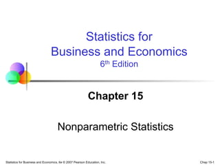Chap 15-1
Statistics for Business and Economics, 6e © 2007 Pearson Education, Inc.
Chapter 15
Nonparametric Statistics
Statistics for
Business and Economics
6th Edition
 