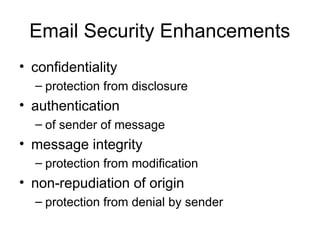 Email Security Enhancements
• confidentiality
– protection from disclosure
• authentication
– of sender of message
• message integrity
– protection from modification
• non-repudiation of origin
– protection from denial by sender
 