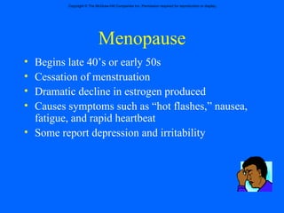 Menopause Begins late 40’s or early 50s Cessation of menstruation Dramatic decline in estrogen produced Causes symptoms such as “hot flashes,” nausea, fatigue, and rapid heartbeat Some report depression and irritability 