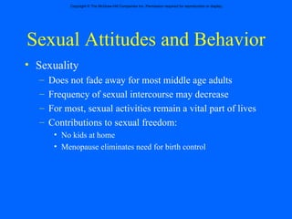 Sexual Attitudes and Behavior Sexuality Does not fade away for most middle age adults Frequency of sexual intercourse may decrease  For most, sexual activities remain a vital part of lives  Contributions to sexual freedom: No kids at home Menopause eliminates need for birth control 