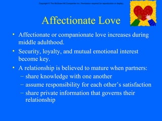 Affectionate Love Affectionate or companionate love increases during middle adulthood. Security, loyalty, and mutual emotional interest become key. A relationship is believed to mature when partners: share knowledge with one another assume responsibility for each other’s satisfaction share private information that governs their relationship 