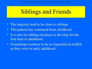 Siblings and Friends The majority tend to be close to siblings This pattern has continued from childhood It is rare for sibling closeness to develop for the first time in adulthood. Friendships continue to be as important in midlife as they were in early adulthood. 