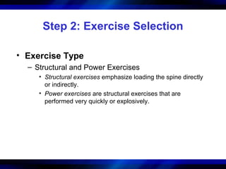Step 2: Exercise Selection
• Exercise Type
– Structural and Power Exercises
• Structural exercises emphasize loading the spine directly
or indirectly.
• Power exercises are structural exercises that are
performed very quickly or explosively.
 