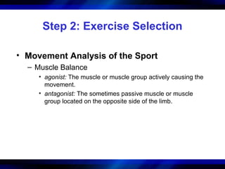 Step 2: Exercise Selection
• Movement Analysis of the Sport
– Muscle Balance
• agonist: The muscle or muscle group actively causing the
movement.
• antagonist: The sometimes passive muscle or muscle
group located on the opposite side of the limb.
 