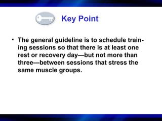 Key Point
• The general guideline is to schedule train-
ing sessions so that there is at least one
rest or recovery day—but not more than
three—between sessions that stress the
same muscle groups.
 