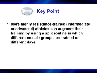 Key Point
• More highly resistance-trained (intermediate
or advanced) athletes can augment their
training by using a split routine in which
different muscle groups are trained on
different days.
 