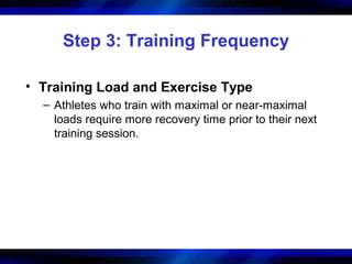 Step 3: Training Frequency
• Training Load and Exercise Type
– Athletes who train with maximal or near-maximal
loads require more recovery time prior to their next
training session.
 