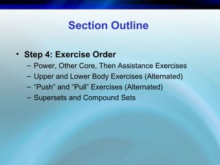 Section Outline
• Step 4: Exercise Order
– Power, Other Core, Then Assistance Exercises
– Upper and Lower Body Exercises (Alternated)
– “Push” and “Pull” Exercises (Alternated)
– Supersets and Compound Sets
 