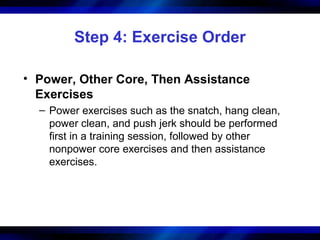 Step 4: Exercise Order
• Power, Other Core, Then Assistance
Exercises
– Power exercises such as the snatch, hang clean,
power clean, and push jerk should be performed
first in a training session, followed by other
nonpower core exercises and then assistance
exercises.
 