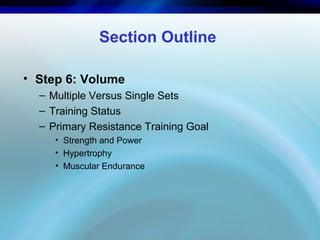 Section Outline
• Step 6: Volume
– Multiple Versus Single Sets
– Training Status
– Primary Resistance Training Goal
• Strength and Power
• Hypertrophy
• Muscular Endurance
 