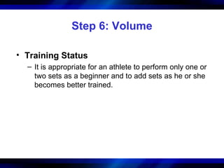 Step 6: Volume
• Training Status
– It is appropriate for an athlete to perform only one or
two sets as a beginner and to add sets as he or she
becomes better trained.
 