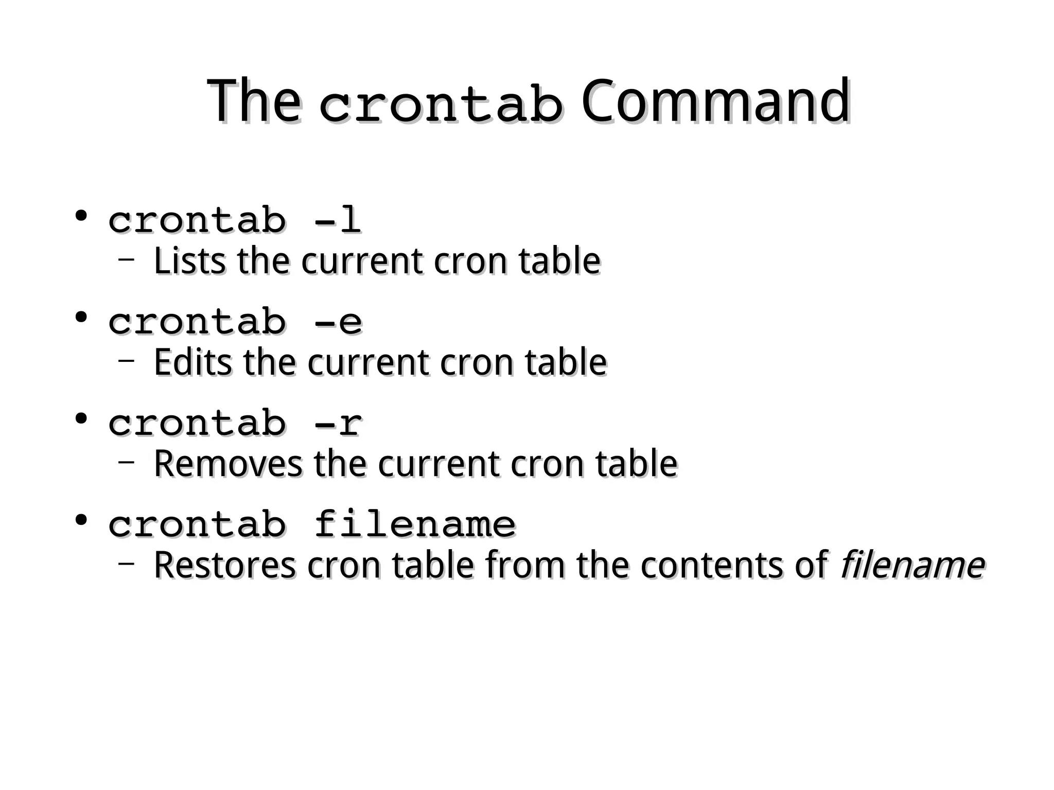 TheThe crontabcrontab CommandCommand
●
crontab ­lcrontab ­l
– Lists the current cron tableLists the current cron table
●
crontab ­ecrontab ­e
– Edits the current cron tableEdits the current cron table
●
crontab ­rcrontab ­r
– Removes the current cron tableRemoves the current cron table
●
crontab filenamecrontab filename
– Restores cron table from the contents ofRestores cron table from the contents of filenamefilename
 