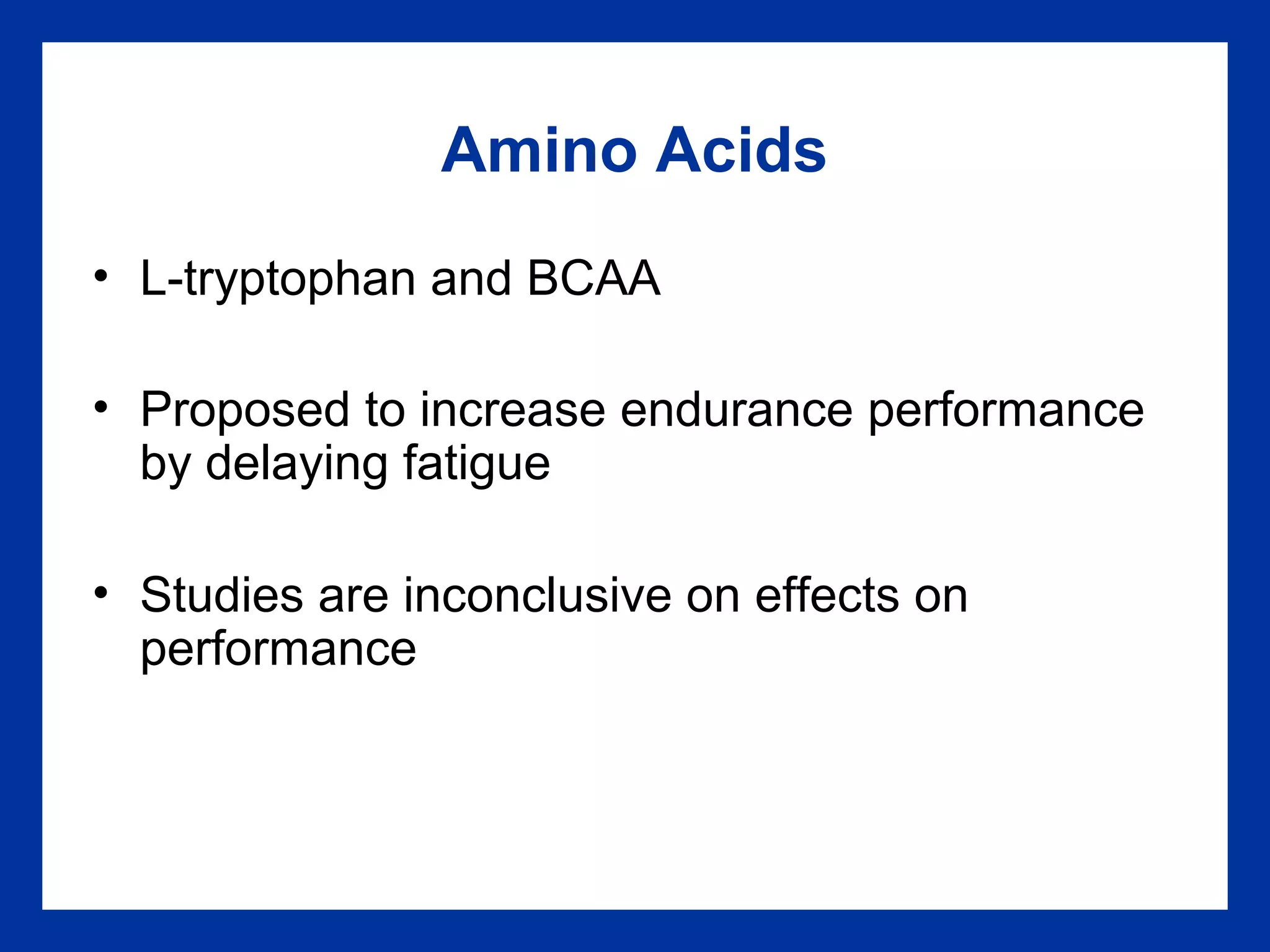 Amino Acids
• L-tryptophan and BCAA
• Proposed to increase endurance performance
by delaying fatigue
• Studies are inconclusive on effects on
performance
 