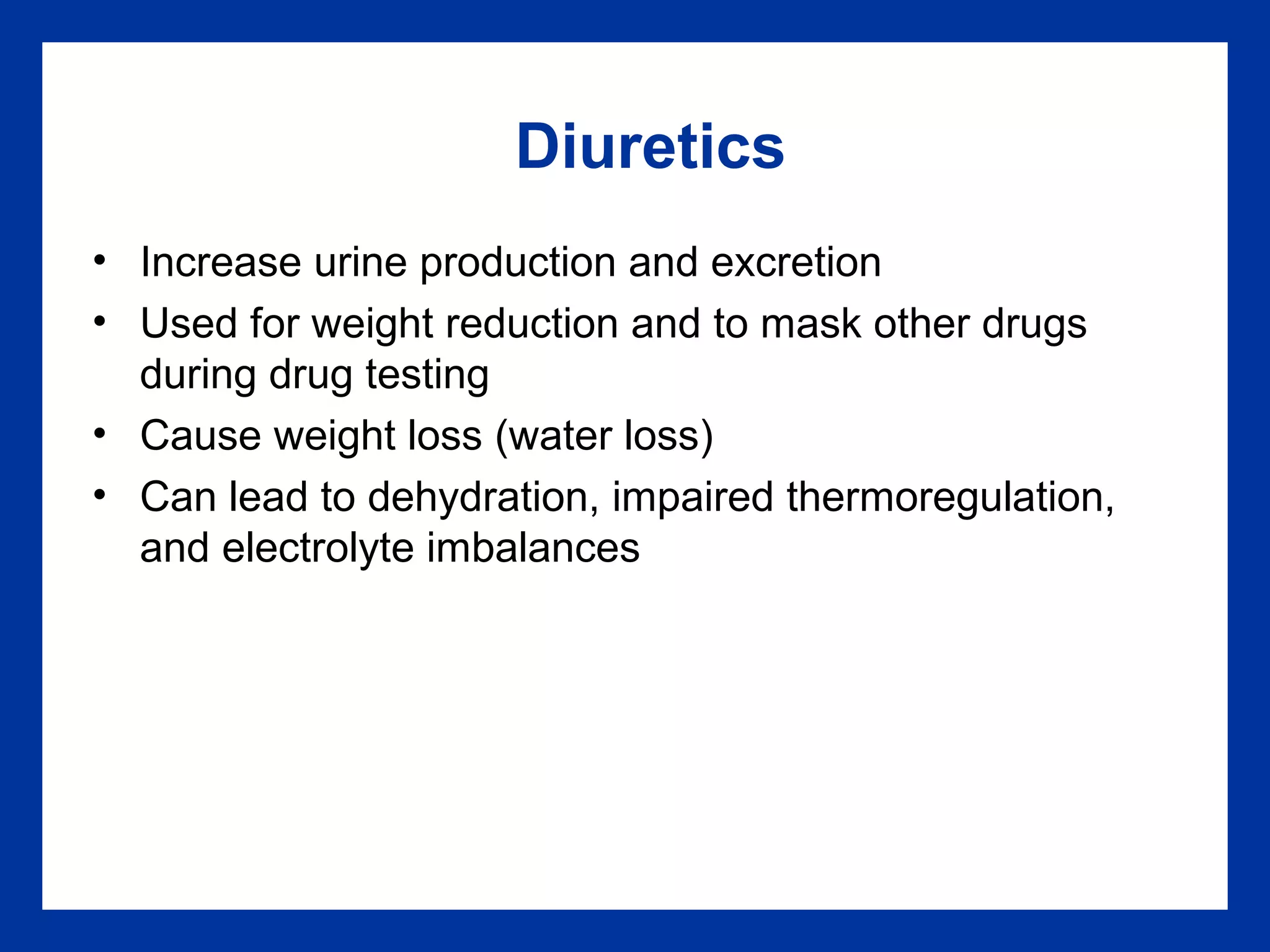 Diuretics
• Increase urine production and excretion
• Used for weight reduction and to mask other drugs
during drug testing
• Cause weight loss (water loss)
• Can lead to dehydration, impaired thermoregulation,
and electrolyte imbalances
 