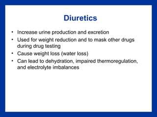 Diuretics
• Increase urine production and excretion
• Used for weight reduction and to mask other drugs
during drug testing
• Cause weight loss (water loss)
• Can lead to dehydration, impaired thermoregulation,
and electrolyte imbalances
 