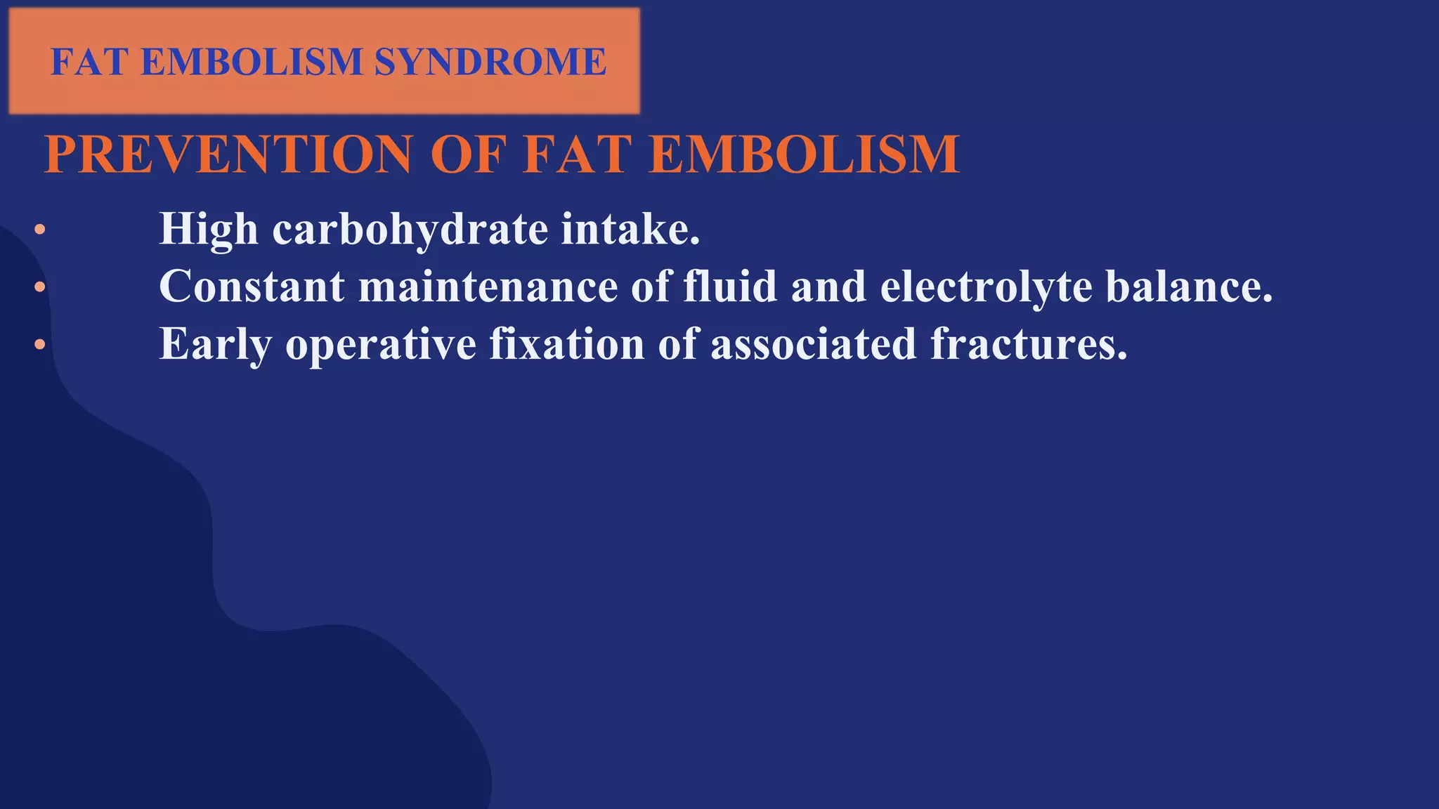 PREVENTION OF FAT EMBOLISM
• High carbohydrate intake.
• Constant maintenance of fluid and electrolyte balance.
• Early operative fixation of associated fractures.
FAT EMBOLISM SYNDROME
 