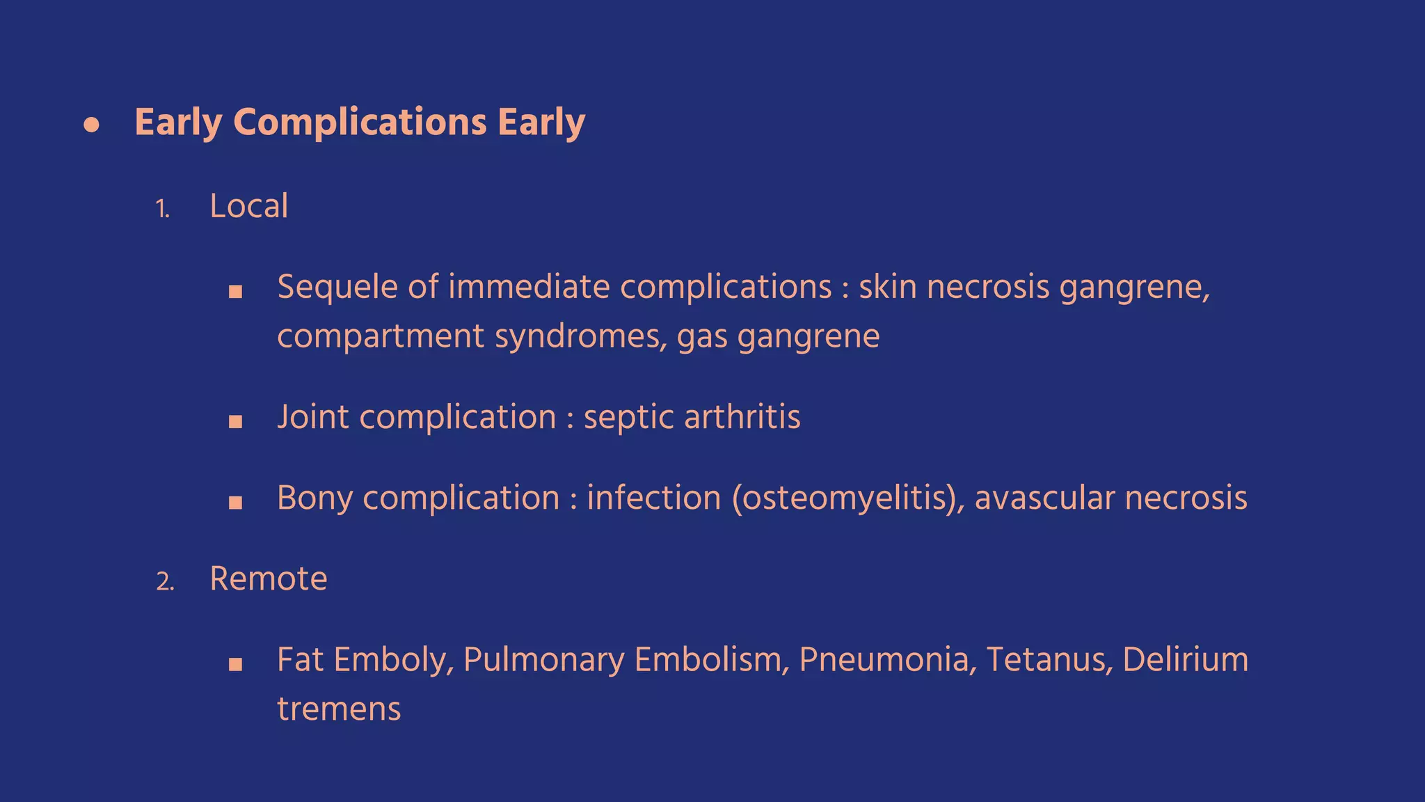 ● Early Complications Early
1. Local
■ Sequele of immediate complications : skin necrosis gangrene,
compartment syndromes, gas gangrene
■ Joint complication : septic arthritis
■ Bony complication : infection (osteomyelitis), avascular necrosis
2. Remote
■ Fat Emboly, Pulmonary Embolism, Pneumonia, Tetanus, Delirium
tremens
 