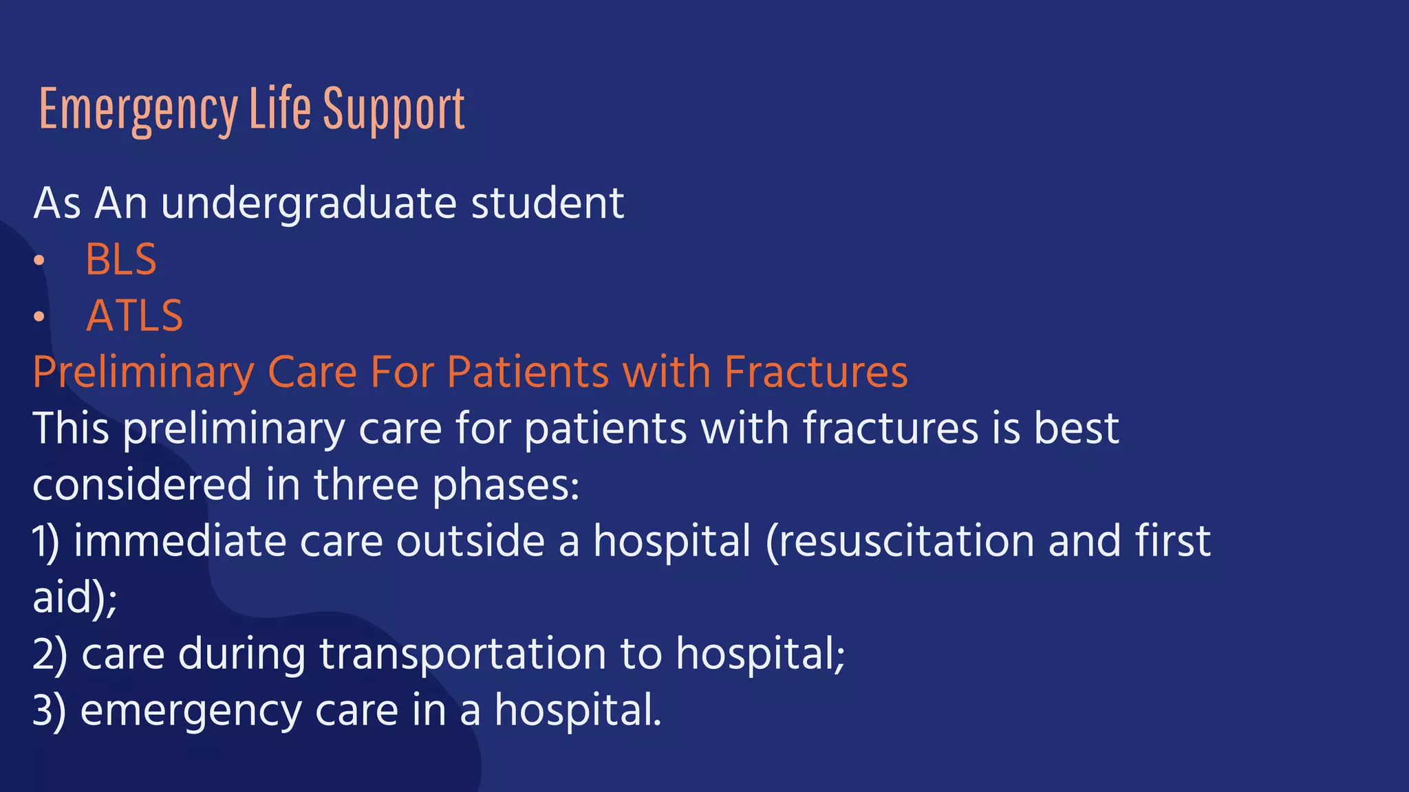 As An undergraduate student
• BLS
• ATLS
Preliminary Care For Patients with Fractures
This preliminary care for patients with fractures is best
considered in three phases:
1) immediate care outside a hospital (resuscitation and first
aid);
2) care during transportation to hospital;
3) emergency care in a hospital.
EmergencyLifeSupport
 