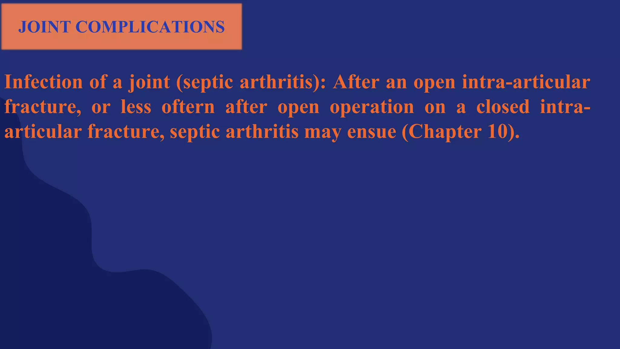Infection of a joint (septic arthritis): After an open intra-articular
fracture, or less oftern after open operation on a closed intra-
articular fracture, septic arthritis may ensue (Chapter 10).
JOINT COMPLICATIONS
 