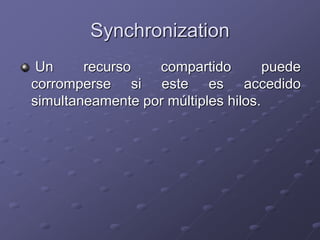 Synchronization
Un recurso compartido puede
corromperse si este es accedido
simultaneamente por múltiples hilos.
 