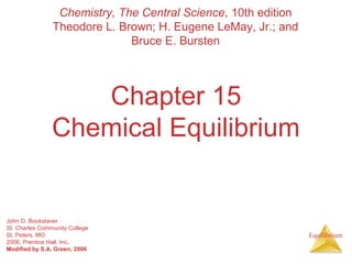 Equilibrium 
Chemistry, The Central Science, 10th edition 
Theodore L. Brown; H. Eugene LeMay, Jr.; and 
Bruce E. Bursten 
Chapter 15 
Chemical Equilibrium 
John D. Bookstaver 
St. Charles Community College 
St. Peters, MO 
2006, Prentice Hall, Inc. 
Modified by S.A. Green, 2006 
 