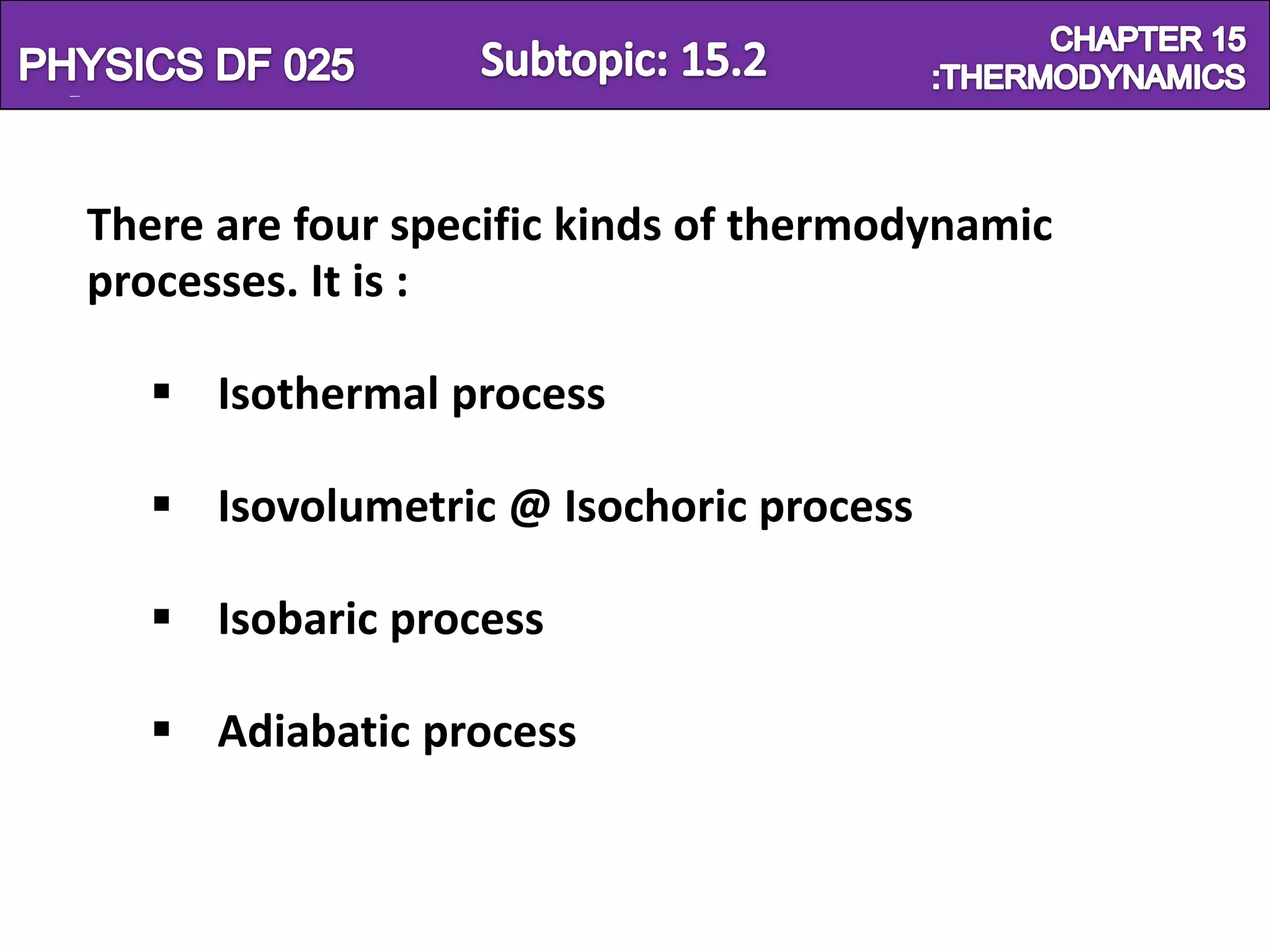 Physics SF 016                                  Chapter 15


   There are four specific kinds of thermodynamic
   processes. It is :

       Isothermal process

       Isovolumetric @ Isochoric process

       Isobaric process

       Adiabatic process
 
