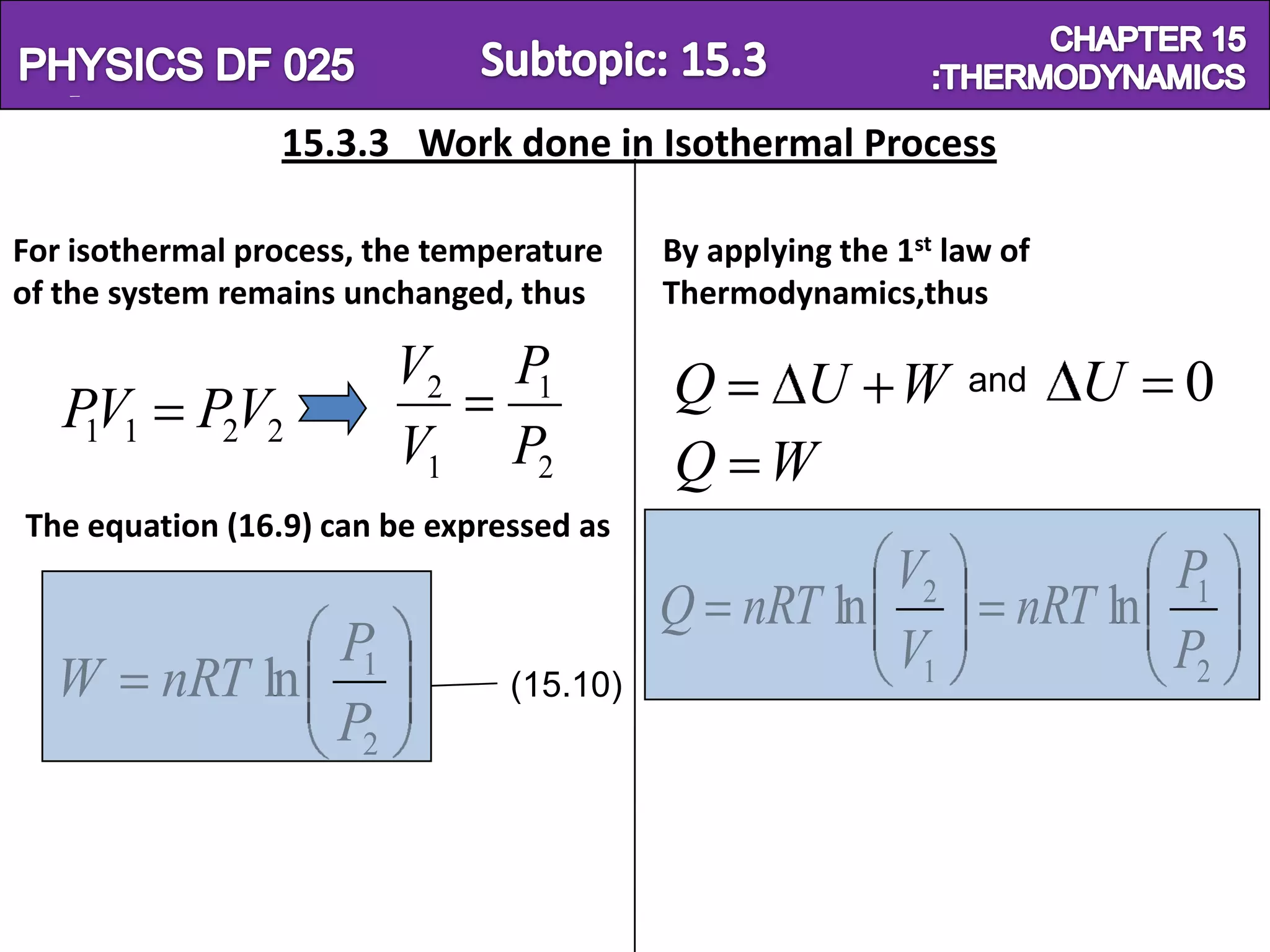Physics SF 016                                                         Chapter 15
                 15.3.3 Work done in Isothermal Process

For isothermal process, the temperature   By applying the 1st law of
of the system remains unchanged, thus     Thermodynamics,thus

                         V2      P1       Q  U W               and       U   0
   PV1 P2V2
    1
                         V1      P2       Q W
The equation (16.9) can be expressed as
                                                   V2                     P1
                                          Q nRT ln                 nRT ln
                P                                  V1                     P2
  W      nRT ln 1               (15.10)
                P2
 