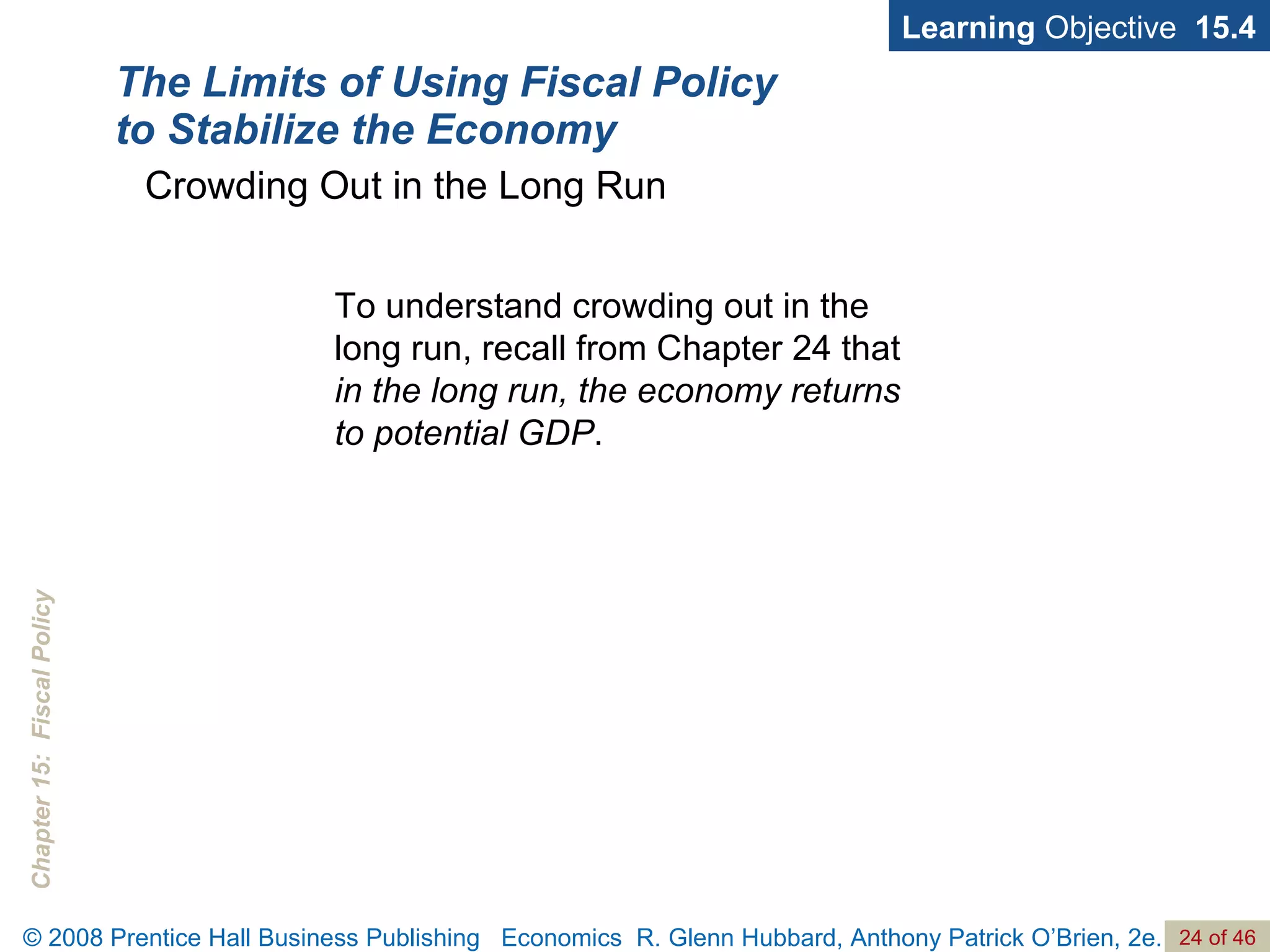 The Limits of Using Fiscal Policy to Stabilize the Economy To understand crowding out in the long run, recall from Chapter 24 that  in the long run, the economy returns to potential GDP . Learning  Objective  15.4 Crowding Out in the Long Run 