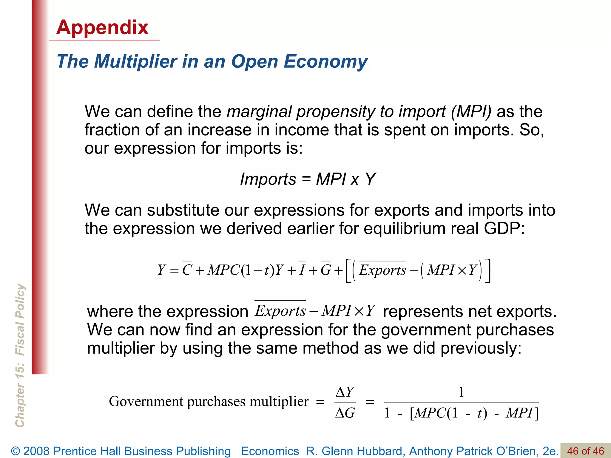 The Multiplier in an Open Economy We can define the  marginal propensity to import (MPI)  as the fraction of an increase in income that is spent on imports. So, our expression for imports is:    Imports = MPI x Y We can substitute our expressions for exports and imports into the expression we derived earlier for equilibrium real GDP: Appendix where the expression   represents net exports. We can now find an expression for the government purchases multiplier by using the same method as we did previously:  