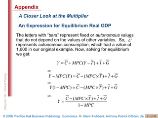 A Closer Look at the Multiplier An Expression for Equilibrium Real GDP Appendix The letters with “bars” represent fixed or  autonomous  values that do not depend on the values of other variables.  So,  represents autonomous consumption, which had a value of 1,000 in our original example. Now, solving for equilibrium  we get: or, or, or, 