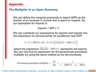The Multiplier in an Open Economy We can define the  marginal propensity to import (MPI)  as the fraction of an increase in income that is spent on imports. So, our expression for imports is:    Imports = MPI x Y We can substitute our expressions for exports and imports into the expression we derived earlier for equilibrium real GDP: Appendix where the expression   represents net exports. We can now find an expression for the government purchases multiplier by using the same method as we did previously:  
