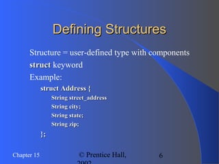 6Chapter 15 © Prentice Hall,
Defining StructuresDefining Structures
Structure = user-defined type with components
structstruct keyword
Example:
struct Address {struct Address {
String street_addressString street_address
String city;String city;
String state;String state;
String zip;String zip;
};};
 