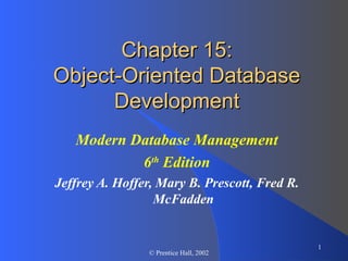 1
© Prentice Hall, 2002
Chapter 15:Chapter 15:
Object-Oriented DatabaseObject-Oriented Database
DevelopmentDevelopment
Modern Database Management
6th
Edition
Jeffrey A. Hoffer, Mary B. Prescott, Fred R.
McFadden
 