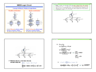 17
For the NOR gate the effective width of
the drivers transistors doubles.
The effective aspect ratio is increased.
For the NAND gate the effective length
of the driver transistors doubles.
The effective aspect ratio is decreased.
Parallel combination Series combination
NMOS Logic Circuit
Concept of Effective Width-to-Length Ratios
Design 16.20 p1099
(a)
Design 16.20 p1099
(b)
(c)
 