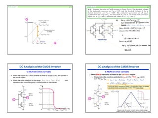 29
Problem 16.31 p1101
vIt
Example 16.31 p1101
(b)
CMOS inverter currents
¾ When the output of a CMOS inverter is either at a logic 1 or 0, the current in
the circuit is zero.
¾ When the input voltage is in the range both
transistors are conducting and a current exists in the inverter.
CMOS inverter currents
‰ When NMOS transistor is biased in the saturation region
¾ The current in the inverter is controlled by vGSN and the PMOS vSDP adjusts
such that iDP = iDN .
As long as NMOS transistor is biased in the saturation region the square
root of the inverter current is linear function of the input voltage.
 