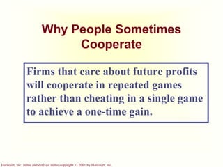 Harcourt, Inc. items and derived items copyright © 2001 by Harcourt, Inc.
Why People Sometimes
Cooperate
Firms that care about future profits
will cooperate in repeated games
rather than cheating in a single game
to achieve a one-time gain.
 