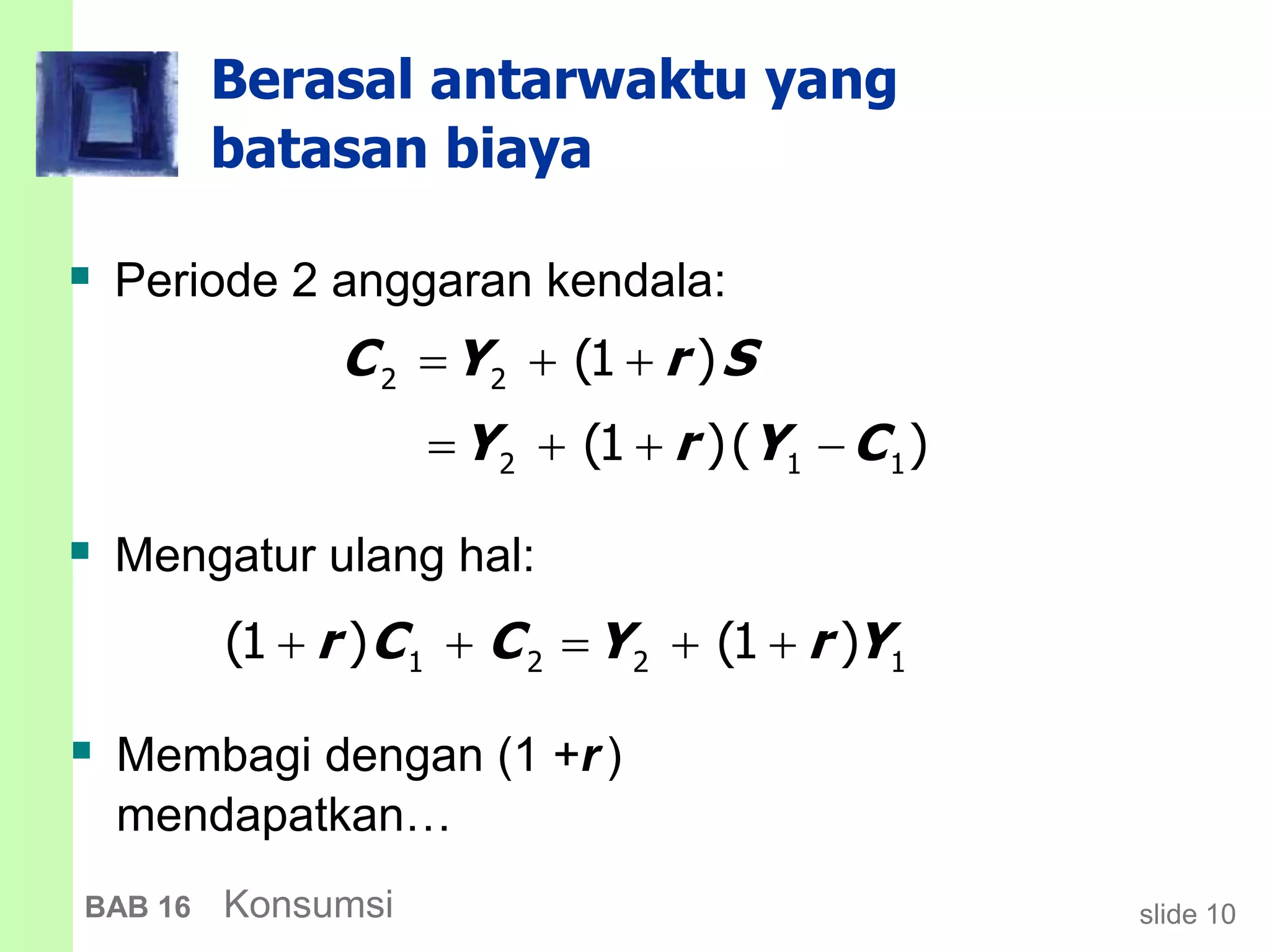 slide 10BAB 16 Konsumsi
Berasal antarwaktu yang
batasan biaya
 Periode 2 anggaran kendala:
2 2 (1 )C Y r S  
2 1 1(1 )( )Y r Y C   -
 Mengatur ulang hal:
1 2 2 1(1 ) (1 )r C C Y r Y    
 Membagi dengan (1 +r)
mendapatkan…
 