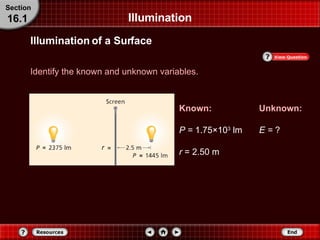 Illumination Identify the known and unknown variables. Section 16.1 Known: P =  1.75 ×10 3  lm r  = 2.50 m Unknown: E =  ? Illumination of a Surface 